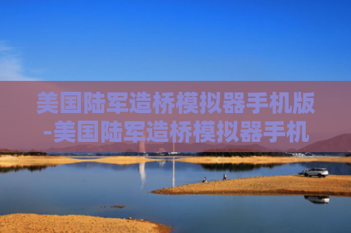 美国陆军造桥模拟器手机版-美国陆军造桥模拟器手机版下载-游戏爱好者