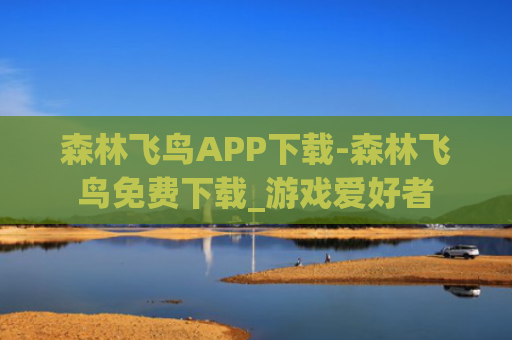 森林飞鸟APP下载-森林飞鸟免费下载_游戏爱好者