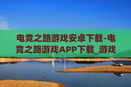 电竞之路游戏安卓下载-电竞之路游戏APP下载_游戏爱好者