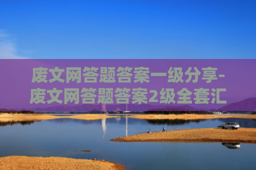 废文网答题答案一级分享-废文网答题答案2级全套汇总