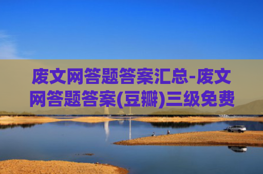 废文网答题答案汇总-废文网答题答案(豆瓣)三级免费查看链接