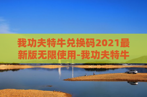 我功夫特牛兑换码2021最新版无限使用-我功夫特牛兑换码怎么获得