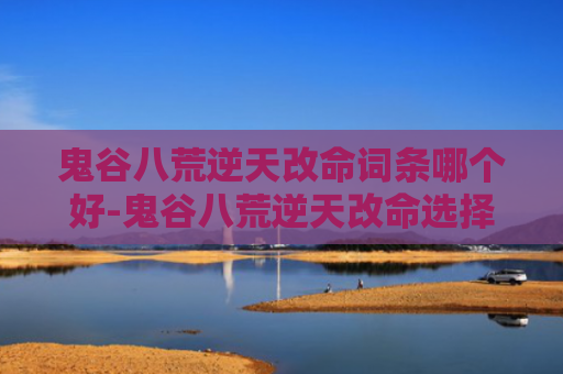 鬼谷八荒逆天改命词条哪个好-鬼谷八荒逆天改命选择最优解