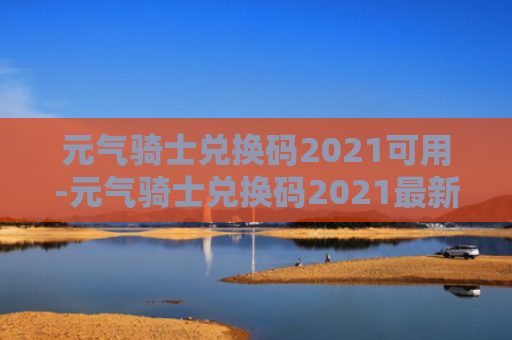 元气骑士兑换码2021可用-元气骑士兑换码2021最新版无限使用