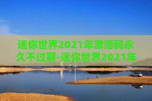 迷你世界2021年激活码永久不过期-迷你世界2021年激活码可复制