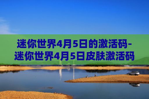 迷你世界4月5日的激活码-迷你世界4月5日皮肤激活码