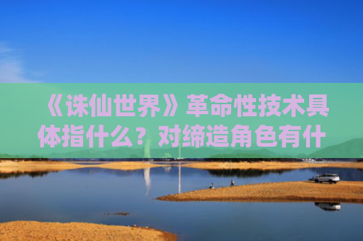 《诛仙世界》革命性技术具体指什么？对缔造角色有什么作用？