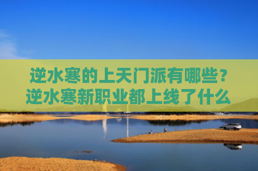 逆水寒的上天门派有哪些？逆水寒新职业都上线了什么？