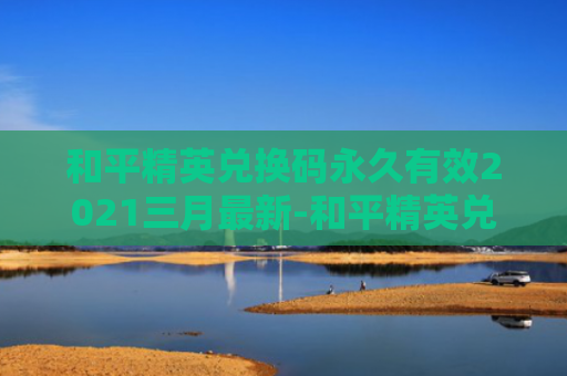 和平精英兑换码永久有效2021三月最新-和平精英兑换码永久有效阿斯顿马丁