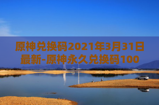 原神兑换码2021年3月31日最新-原神永久兑换码10000原石最新