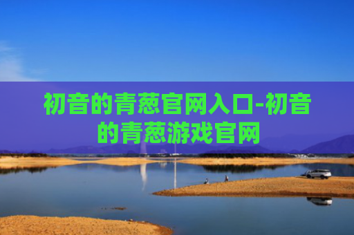 初音的青葱官网入口-初音的青葱游戏官网