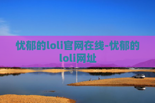 忧郁的loli官网在线-忧郁的loli网址