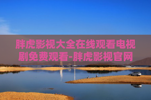 胖虎影视大全在线观看电视剧免费观看-胖虎影视官网入口
