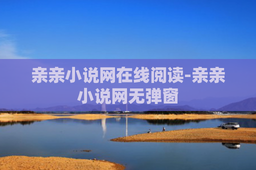 亲亲小说网在线阅读-亲亲小说网无弹窗