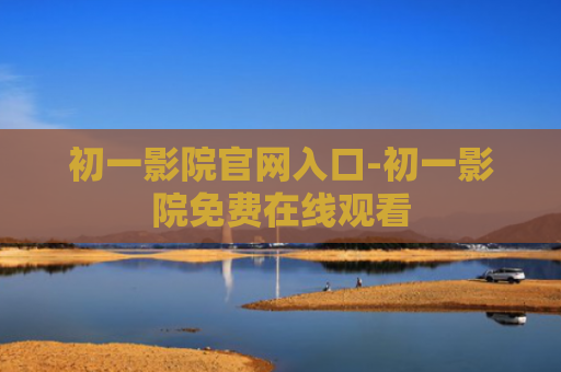 初一影院官网入口-初一影院免费在线观看