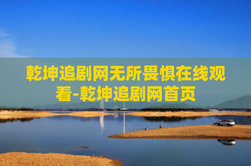 乾坤追剧网无所畏惧在线观看-乾坤追剧网首页