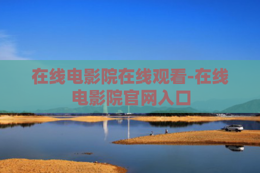在线电影院在线观看-在线电影院官网入口