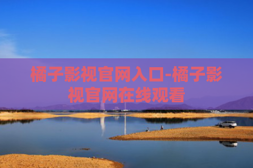 橘子影视官网入口-橘子影视官网在线观看