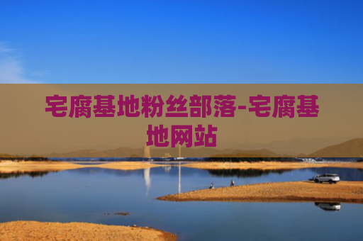 宅腐基地粉丝部落-宅腐基地网站