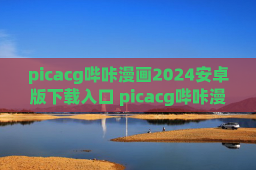picacg哔咔漫画2024安卓版下载入口 picacg哔咔漫画2024永久免费版地址