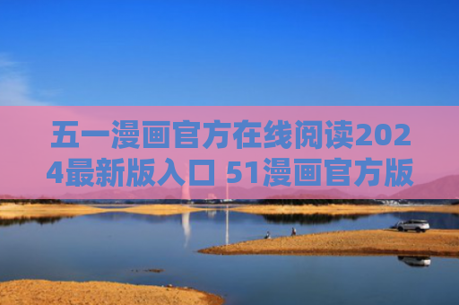 五一漫画官方在线阅读2024最新版入口 51漫画官方版免费2024在线免费阅读