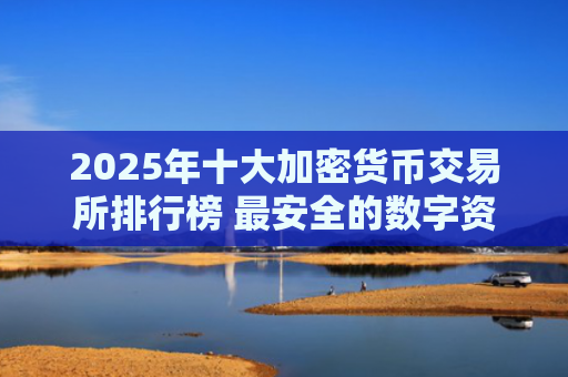 2025年十大加密货币交易所排行榜 最安全的数字资产交易平台推荐