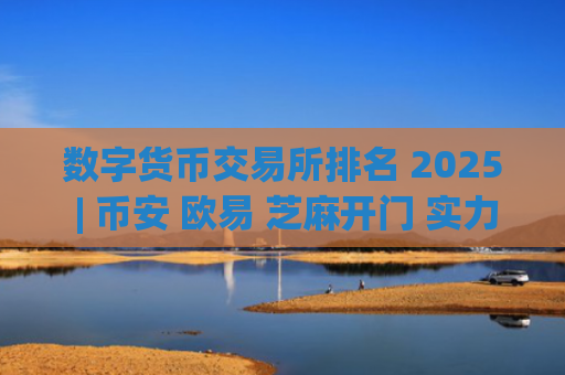 数字货币交易所排名 2025 | 币安 欧易 芝麻开门 实力对比