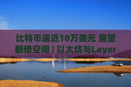 比特币逼近10万美元 展望翻倍空间 | 以太坊与Layer2齐涨