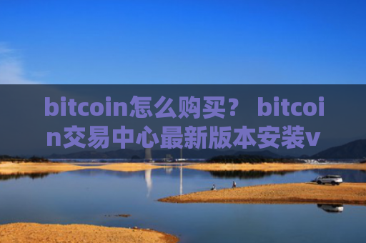 bitcoin怎么购买？ bitcoin交易中心最新版本安装v4.2.9