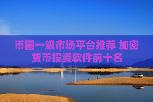 币圈一级市场平台推荐 加密货币投资软件前十名