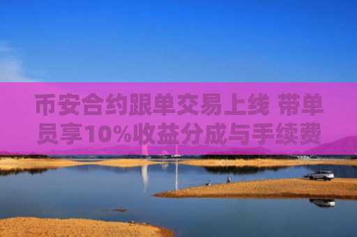 币安合约跟单交易上线 带单员享10%收益分成与手续费返佣