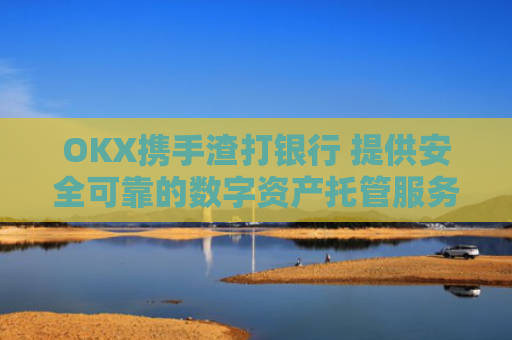 OKX携手渣打银行 提供安全可靠的数字资产托管服务 推动数字货币市场规范化发展 吸引更多机构投资者