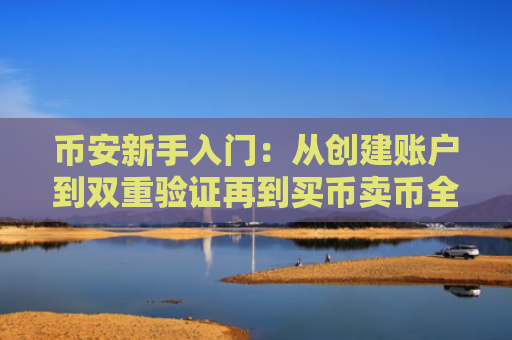 币安新手入门：从创建账户到双重验证再到买币卖币全流程解析 图文教程