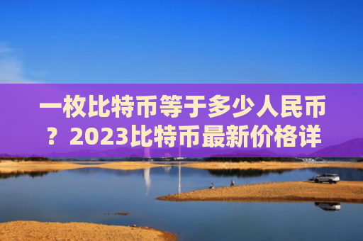 一枚比特币等于多少人民币？2023比特币最新价格详情！