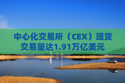 中心化交易所（CEX）现货交易量达1.91万亿美元