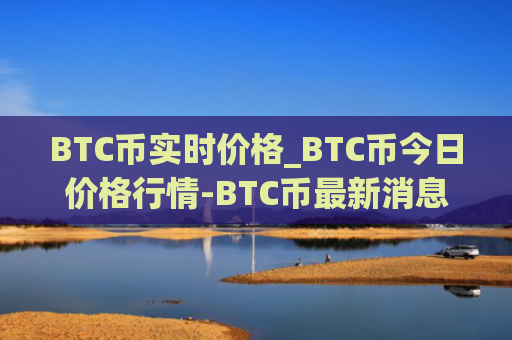 BTC币实时价格_BTC币今日价格行情-BTC币最新消息
