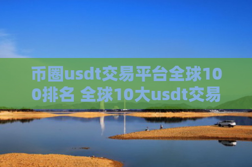 币圈usdt交易平台全球100排名 全球10大usdt交易平台