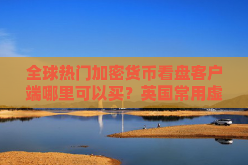 全球热门加密货币看盘客户端哪里可以买？英国常用虚拟货币交易所盘点