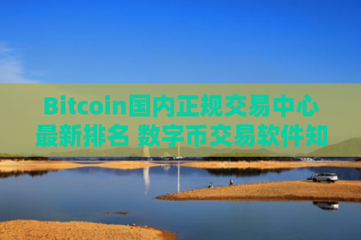 Bitcoin国内正规交易中心最新排名 数字币交易软件知名度高榜单一览