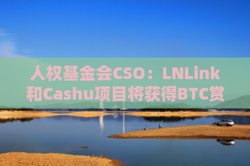 人权基金会CSO：LNLink和Cashu项目将获得BTC赏金