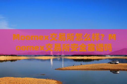 Moomex交易所怎么样？Moomex交易所安全靠谱吗？