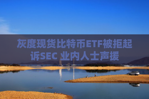 灰度现货比特币ETF被拒起诉SEC 业内人士声援