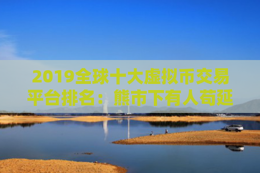 2019全球十大虚拟币交易平台排名：熊市下有人苟延残喘,有人风 美国加密货币比特币平台排名