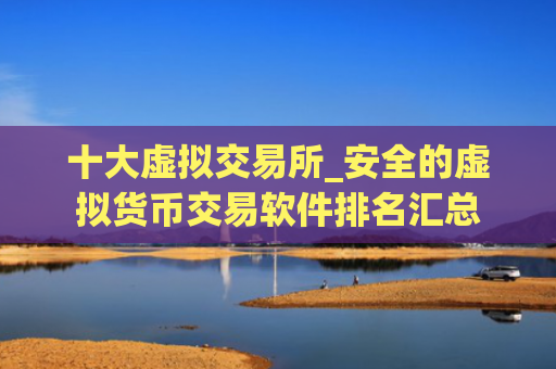 十大虚拟交易所_安全的虚拟货币交易软件排名汇总 十大虚拟交易所_安全的虚拟货币交易软件排名汇总