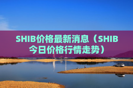 SHIB价格最新消息（SHIB今日价格行情走势）