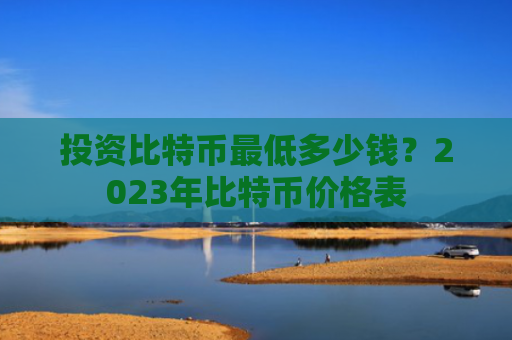 投资比特币最低多少钱？2023年比特币价格表