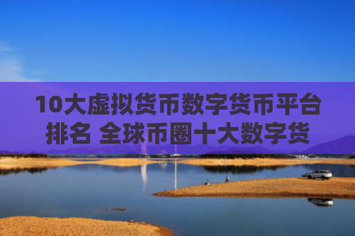 10大虚拟货币数字货币平台排名 全球币圈十大数字货币平台