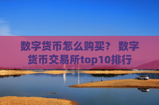 数字货币怎么购买？ 数字货币交易所top10排行