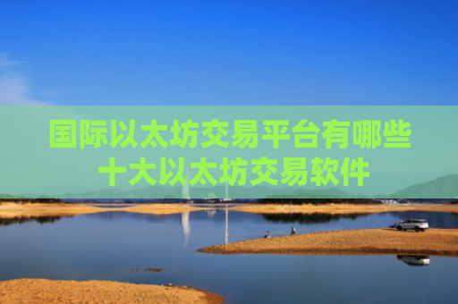 国际以太坊交易平台有哪些 十大以太坊交易软件