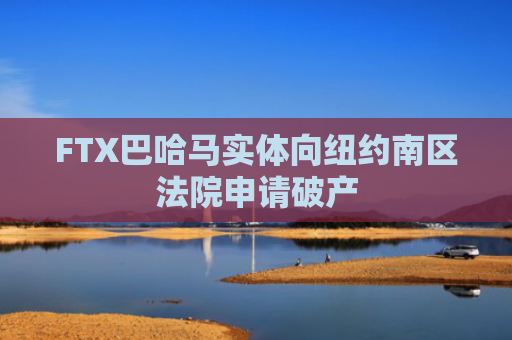 FTX巴哈马实体向纽约南区法院申请破产